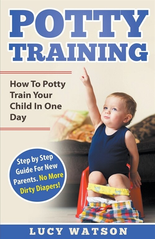 Potty Training: How To Potty Train Your Child In One Day. Step by Step Guide For New Parents. No More Dirty Diapers! (Paperback)