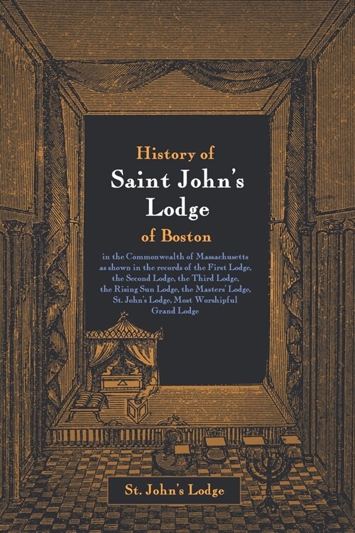 History of Saint Johns Lodge of Boston, in the Commonwealth of Massachusetts: as shown in the records of the First Lodge, the Second Lodge, the Third (Paperback)