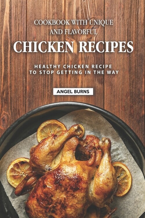 Cookbook with Unique and Flavorful Chicken Recipes: Healthy Chicken Recipes to Stop Getting in the way (Paperback)