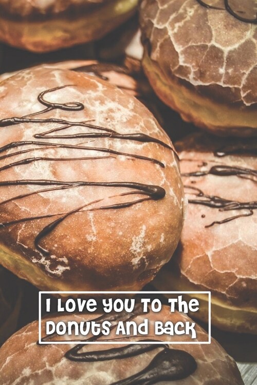 I Love You To The Donuts And Back: 6 x 9 inch 120 Pages Lined Journal, Diary and Notebook for People Who Love To Eat, Bake and Enjoy Sweet Treats (Paperback)