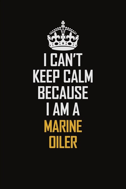 I Cant Keep Calm Because I Am A Marine Oiler: Motivational Career Pride Quote 6x9 Blank Lined Job Inspirational Notebook Journal (Paperback)