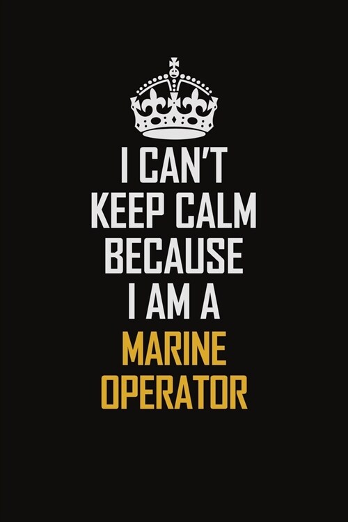 I Cant Keep Calm Because I Am A Marine Operator: Motivational Career Pride Quote 6x9 Blank Lined Job Inspirational Notebook Journal (Paperback)