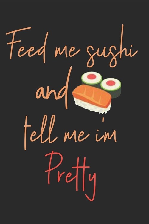 Feed Me Sushi And Tell Me Im Pretty: Cute Maki Roll Nigiri Sashimi Sushi Foodie Blank Lined Journal For Women To Write In (Paperback)