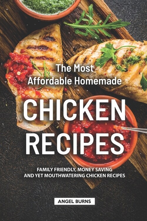 The Most Affordable Homemade Chicken Recipes: Family Friendly, Money Saving and yet Mouthwatering Chicken Recipes (Paperback)