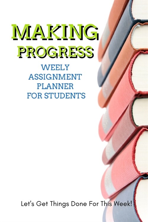 Making Progress: Weekly Assignment Planner For Students Or Back To School Kids, 110 pages of Weekly Planner for Each Month 6 x 9 size w (Paperback)