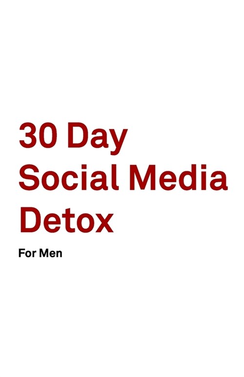 30 Day Social Media Detox: Helping Men Take A 30-day Break From Social Media to Improve Life, Family, & Business. (Paperback)