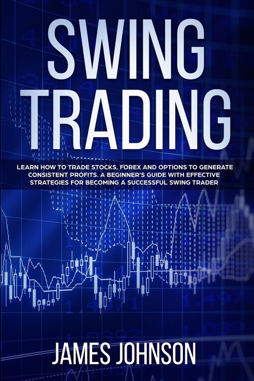 Swing Trading: Learn How to Trade Stocks, Forex and Options to Generate Consistent Profits. A Beginners Guide with Effective Strateg (Paperback)