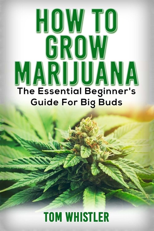 Marijuana: How to Grow Marijuana - The Essential Beginners Guide For Big Buds (Paperback)