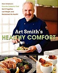 Art Smiths Healthy Comfort: How Americas Favorite Celebrity Chef Got It Together, Lost Weight, and Reclaimed His Health! (Hardcover)