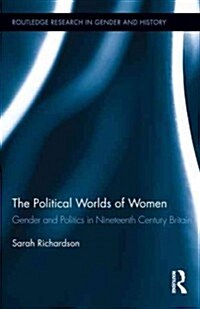The Political Worlds of Women : Gender and Politics in Nineteenth Century Britain (Hardcover)
