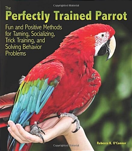 The Perfectly Trained Parrot: Fun and Positive Methods for Taming, Socializing, Trick Training, Release and Solving Behavior Problems (Paperback)