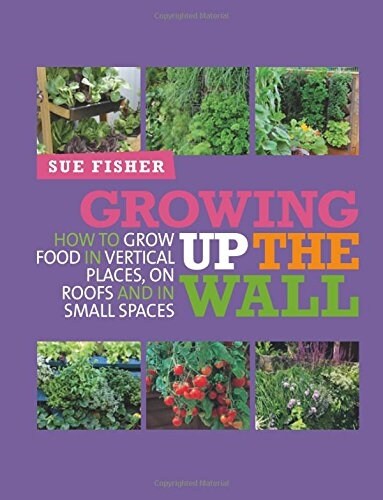 Growing Up the Wall : How to Grow Food in Vertical Places, on Roofs and in Small Spaces (Paperback)