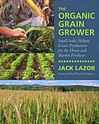 The Organic Grain Grower: Small-Scale, Holistic Grain Production for the Home and Market Producer (Hardcover)