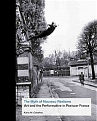The Myth of Nouveau R?lisme: Art and the Performative in Postwar France (Hardcover)