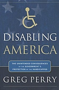 Disabling America: The Unintended Consequences of Governments Protection of the Handicapped (Paperback)