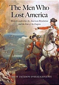 The Men Who Lost America: British Leadership, the American Revolution, and the Fate of the Empire (Hardcover)