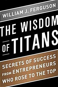 Wisdom of Titans: Secrets of Success from Entrepreneurs Who Rose to the Top (Hardcover)