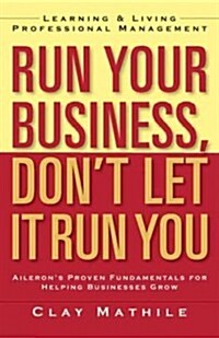 Run Your Business, Dont Let It Run You: Learning and Living Professional Management (Paperback)