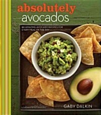Absolutely Avocados: 80 Amazing Avocado Recipes for Every Meal of the Day (Hardcover)