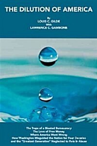 The Dilution of America: The Traps of a Bloated Bureaucracy - The Love of Free Money - Where America Went Wrong - How Washington Misguided the (Paperback)