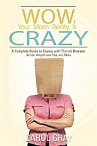 Wow, Your Mom Really Is Crazy: A Complete Guide to Coping with Thyroid Disease: Stress, Weight Loss Tips, and More (Paperback)
