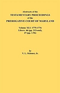 Abstracts of the Testamentary Proceedings of the Prerogative Court of Maryland. Volume XLI: 1775-1776, Libers: 46 (Pp. 213-End), 47 (Pp. 1-96) (Paperback)