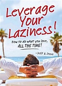 Leverage Your Laziness: How to Do What You Love, All the Time! (Paperback)