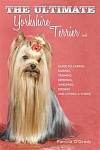 The Ultimate Yorkshire Terrier Book: Guide to Caring, Raising, Training, Breeding, Whelping, Feeding and Loving a Yorkie                               (Paperback)