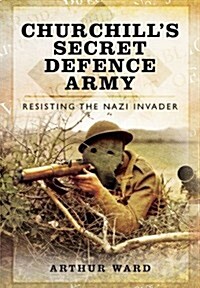 Churchills Secret Defence Army: Resisting the Nazi Invader (Hardcover)