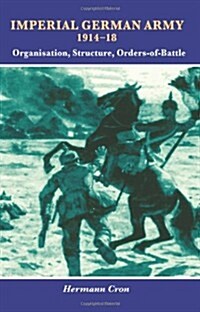 Imperial German Army 1914-18 : Organisation, Structure, Orders-of-Battle (Hardcover)