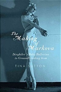 The Making of Markova: Diaghilevs Baby Ballerina to Groundbreaking Icon (Hardcover)