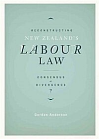 Reconstructing New Zealands Labour Law: Consensus or Divergence? (Paperback)