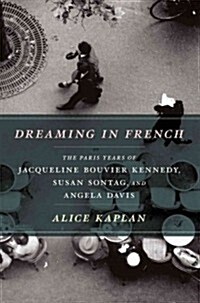 Dreaming in French: The Paris Years of Jacqueline Bouvier Kennedy, Susan Sontag, and Angela Davis (Paperback)