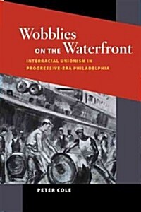 Wobblies on the Waterfront: Interracial Unionism in Progressive-Era Philadelphia (Paperback)