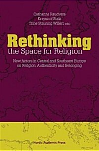 Rethinking the Space for Religion: New Actors in Central and Southeast Europe on Religion, Authenticity and Belonging (Hardcover)