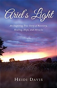 Ariels Light: An Inspiring True Story of Recovery, Healing, Hope, and Miracles (Paperback)