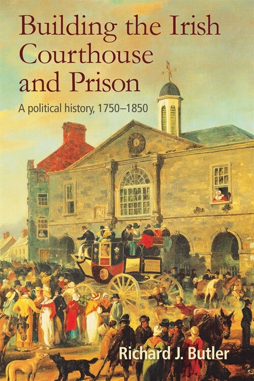 Building the Irish Courthouse and Prison: A Political History, 1750-1850 (Hardcover)