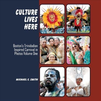 Culture Lives Here: Bostons Trinidadian Inspire Carnival in Photos Volume One Volume 1 (Hardcover)