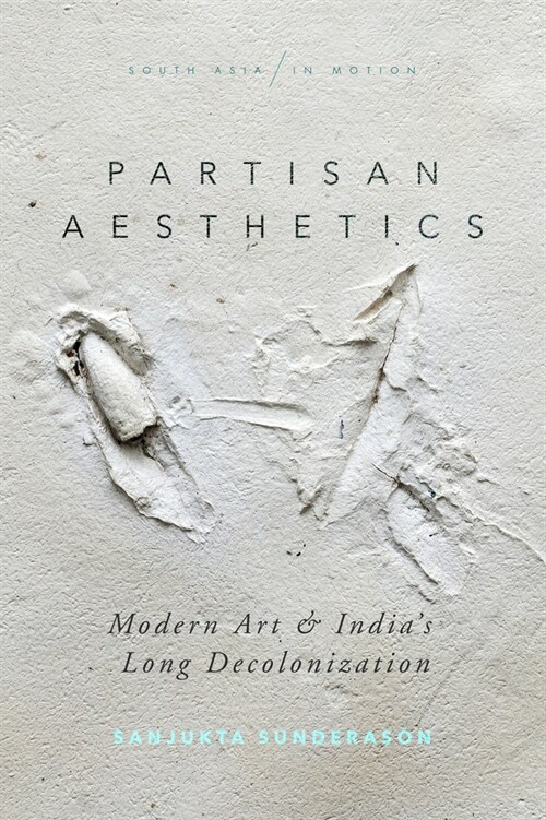 Partisan Aesthetics: Modern Art and Indias Long Decolonization (Hardcover)