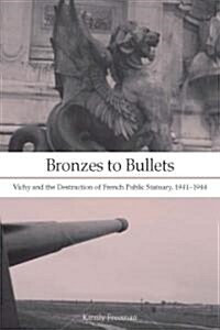 Bronzes to Bullets: Vichy and the Destruction of French Public Statuary, 1941a 1944 (Hardcover)