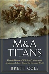 M&A Titans: The Pioneers Who Shaped Wall Streets Mergers and Acquisitions Industry (Hardcover)