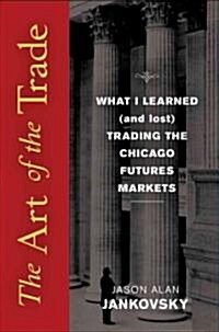 The Art of the Trade: What I Learned (and Lost) Trading the Chicago Futures Markets (Hardcover)