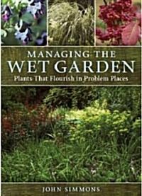 Managing the Wet Garden: Plants That Flourish in Problem Places (Hardcover)