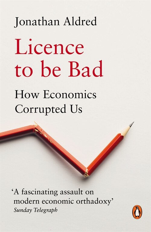 Licence to be Bad : How Economics Corrupted Us (Paperback)