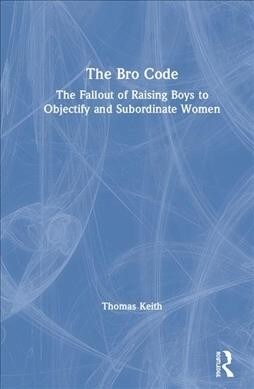 The Bro Code : The Fallout of Raising Boys to Objectify and Subordinate Women (Hardcover)