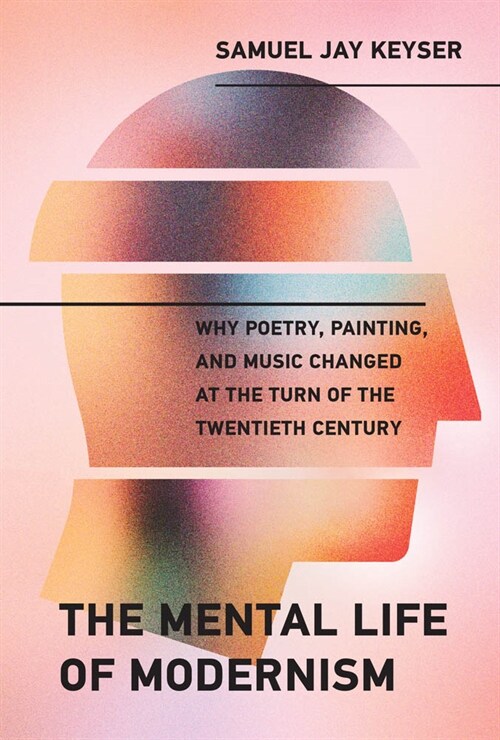 The Mental Life of Modernism: Why Poetry, Painting, and Music Changed at the Turn of the Twentieth Century (Hardcover)