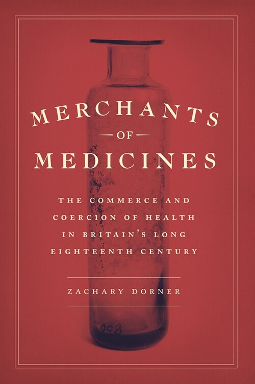 Merchants of Medicines: The Commerce and Coercion of Health in Britains Long Eighteenth Century (Hardcover)