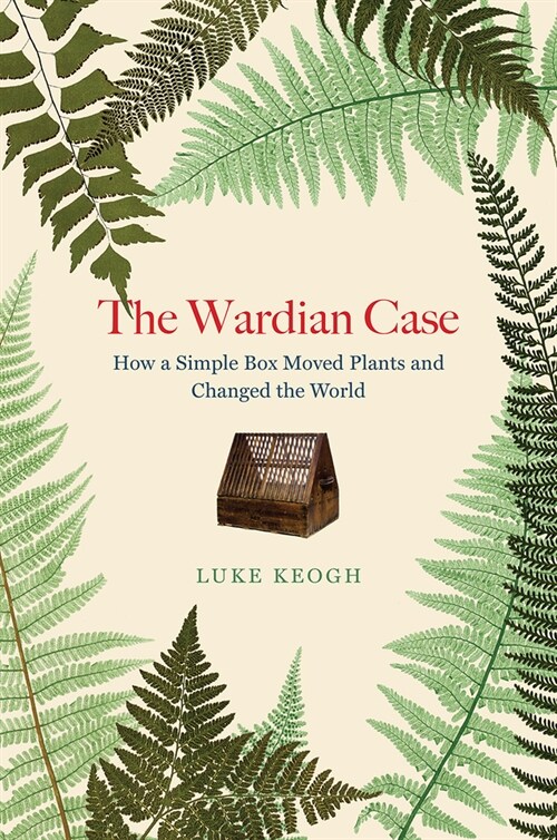 The Wardian Case: How a Simple Box Moved Plants and Changed the World (Hardcover)