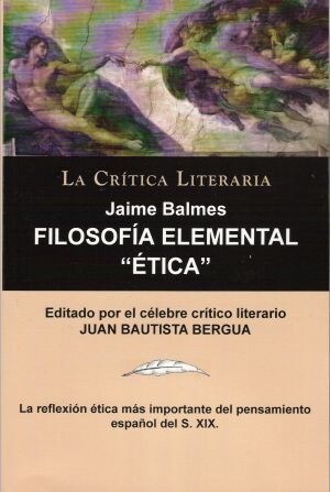 Filosofia Elemental: Etica de Jaime Balmes, Coleccion La Critica Literaria Por El Celebre Critico Literario Juan Bautista Bergua, Edicion (Paperback)