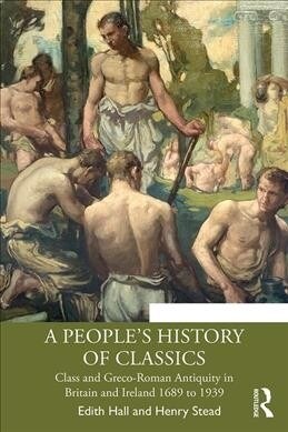 A Peoples History of Classics : Class and Greco-Roman Antiquity in Britain and Ireland 1689 to 1939 (Paperback)